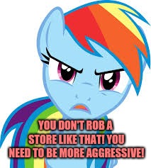 Angry Rainbow Dash | YOU DON'T ROB A STORE LIKE THAT! YOU NEED TO BE MORE AGGRESSIVE! | image tagged in angry rainbow dash | made w/ Imgflip meme maker