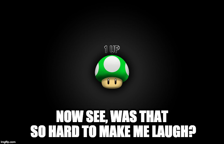 One Up | NOW SEE, WAS THAT SO HARD TO MAKE ME LAUGH? | image tagged in one up | made w/ Imgflip meme maker