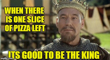 Fighting the good food fight | WHEN THERE IS ONE SLICE OF PIZZA LEFT; ITS GOOD TO BE THE KING | image tagged in pizza,good to be the king,humor | made w/ Imgflip meme maker