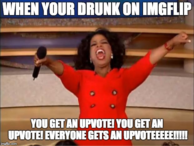 Oprah You Get A Meme | WHEN YOUR DRUNK ON IMGFLIP; YOU GET AN UPVOTE! YOU GET AN UPVOTE! EVERYONE GETS AN UPVOTEEEEE!!!!! | image tagged in memes,oprah you get a | made w/ Imgflip meme maker