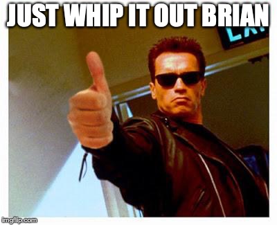 Terminator_ThumbsUp | JUST WHIP IT OUT BRIAN | image tagged in terminator_thumbsup | made w/ Imgflip meme maker