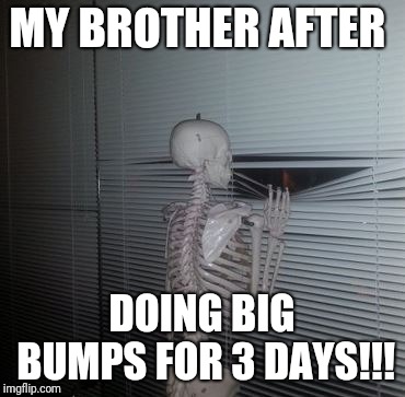 Skeleton Waiting | MY BROTHER AFTER; DOING BIG BUMPS FOR 3 DAYS!!! | image tagged in skeleton waiting | made w/ Imgflip meme maker