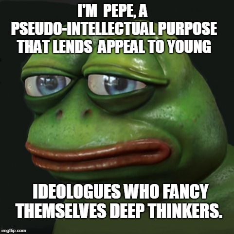 Pepe | I'M  PEPE, A PSEUDO-INTELLECTUAL PURPOSE THAT LENDS  APPEAL TO YOUNG; IDEOLOGUES WHO FANCY THEMSELVES DEEP THINKERS. | image tagged in pepe the frog | made w/ Imgflip meme maker