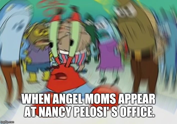 Mr Krabs Blur Meme | WHEN ANGEL MOMS APPEAR AT NANCY PELOSI' S OFFICE. | image tagged in memes,mr krabs blur meme | made w/ Imgflip meme maker