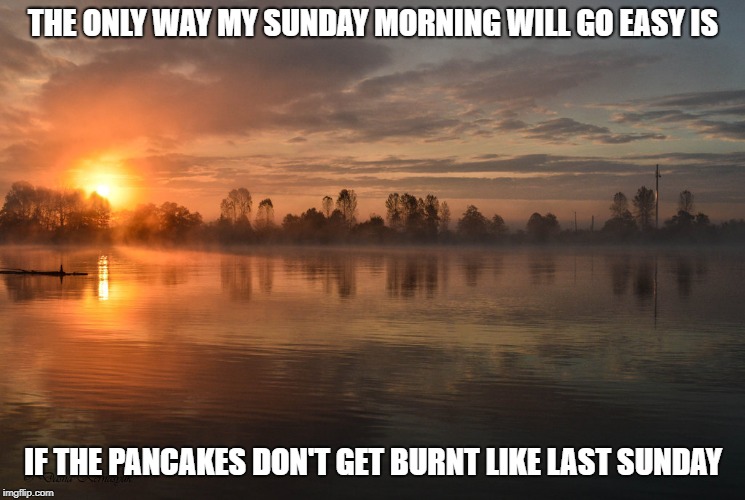 Sunday morning promise | THE ONLY WAY MY SUNDAY MORNING WILL GO EASY IS; IF THE PANCAKES DON'T GET BURNT LIKE LAST SUNDAY | image tagged in sunday morning promise | made w/ Imgflip meme maker