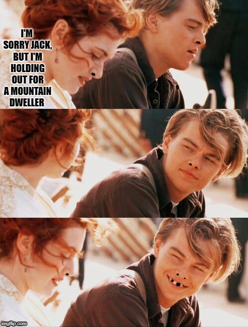 Titanic Pun Craziness | I'M SORRY JACK, BUT I'M HOLDING OUT FOR A MOUNTAIN DWELLER | image tagged in titanic pun craziness | made w/ Imgflip meme maker