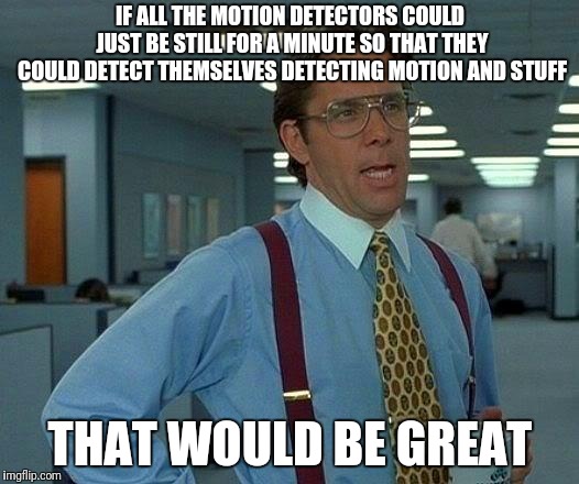That Would Be Great Meme | IF ALL THE MOTION DETECTORS COULD JUST BE STILL FOR A MINUTE SO THAT THEY COULD DETECT THEMSELVES DETECTING MOTION AND STUFF THAT WOULD BE G | image tagged in memes,that would be great | made w/ Imgflip meme maker