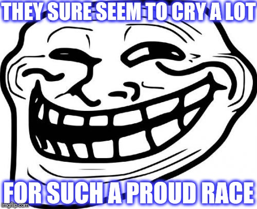 Troll Face Meme | FOR SUCH A PROUD RACE THEY SURE SEEM TO CRY A LOT | image tagged in memes,troll face | made w/ Imgflip meme maker