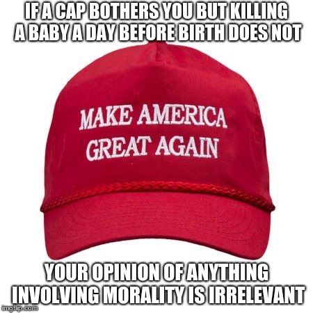 Make America Great Again. | IF A CAP BOTHERS YOU BUT KILLING A BABY A DAY BEFORE BIRTH DOES NOT; YOUR OPINION OF ANYTHING INVOLVING MORALITY IS IRRELEVANT | image tagged in maga,abortion is murder,morality,democrats are dangerous | made w/ Imgflip meme maker