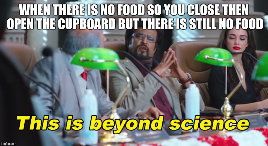 This is beyond science | WHEN THERE IS NO FOOD SO YOU CLOSE THEN OPEN THE CUPBOARD BUT THERE IS STILL NO FOOD | image tagged in this is beyond science | made w/ Imgflip meme maker