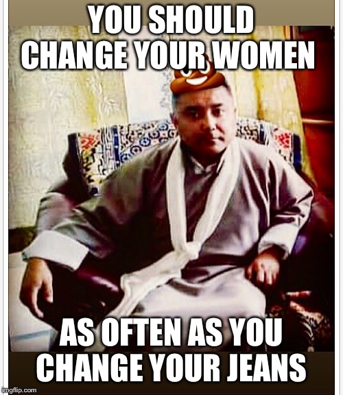 YOU SHOULD CHANGE YOUR WOMEN; AS OFTEN AS YOU CHANGE YOUR JEANS | image tagged in sonam topgay tashi,douchebag,playboy | made w/ Imgflip meme maker