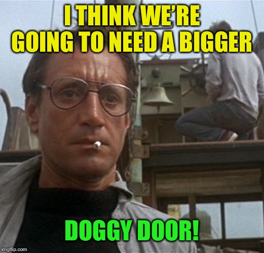 jaws | I THINK WE’RE GOING TO NEED A BIGGER DOGGY DOOR! | image tagged in jaws | made w/ Imgflip meme maker