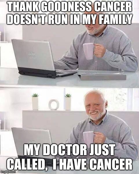 Hide the Pain Harold | THANK GOODNESS CANCER DOESN'T RUN IN MY FAMILY; MY DOCTOR JUST CALLED,  I HAVE CANCER | image tagged in memes,hide the pain harold | made w/ Imgflip meme maker