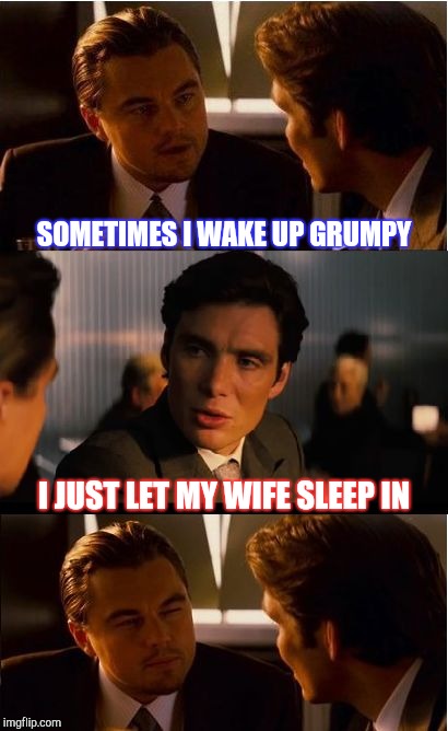 Do not disturb | SOMETIMES I WAKE UP GRUMPY; I JUST LET MY WIFE SLEEP IN | image tagged in memes,inception | made w/ Imgflip meme maker
