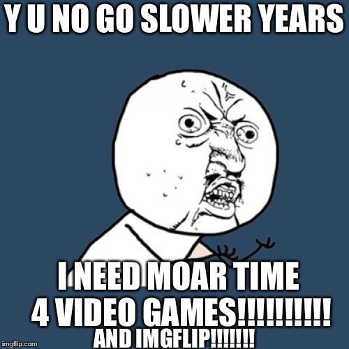Y U No Meme | Y U NO GO SLOWER YEARS; I NEED MOAR TIME 4 VIDEO GAMES!!!!!!!!!! AND IMGFLIP!!!!!!! | image tagged in memes,y u no | made w/ Imgflip meme maker