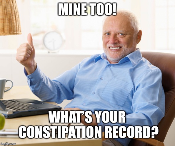 Hide the pain harold | MINE TOO! WHAT’S YOUR CONSTIPATION RECORD? | image tagged in hide the pain harold | made w/ Imgflip meme maker