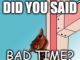 the grox | DID YOU SAID; BAD TIME? | image tagged in the grox | made w/ Imgflip meme maker