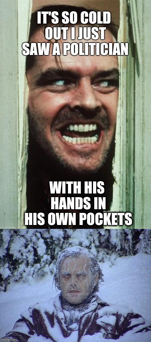 IT'S SO COLD OUT I JUST SAW A POLITICIAN WITH HIS HANDS IN HIS OWN POCKETS | image tagged in memes,heres johnny,jack nicholson the shining snow | made w/ Imgflip meme maker