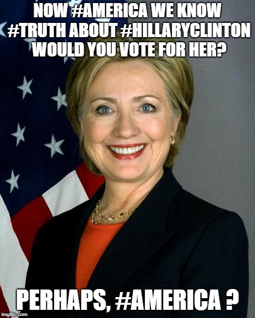 Hillary Clinton | NOW #AMERICA WE KNOW #TRUTH ABOUT #HILLARYCLINTON WOULD YOU VOTE FOR HER? PERHAPS, #AMERICA ? | image tagged in memes,hillary clinton | made w/ Imgflip meme maker