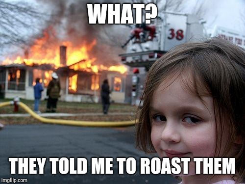 Disaster Girl | WHAT? THEY TOLD ME TO ROAST THEM | image tagged in memes,disaster girl | made w/ Imgflip meme maker