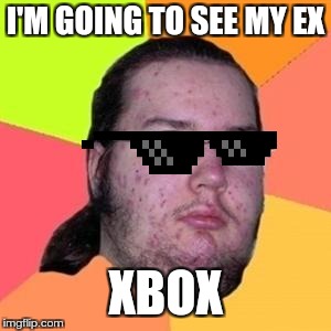 fat gamer | I'M GOING TO SEE MY EX; XBOX | image tagged in fat gamer | made w/ Imgflip meme maker