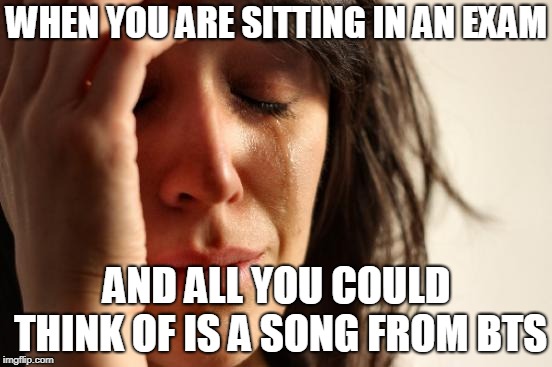 First World Problems | WHEN YOU ARE SITTING IN AN EXAM; AND ALL YOU COULD THINK OF IS A SONG FROM BTS | image tagged in memes,first world problems | made w/ Imgflip meme maker