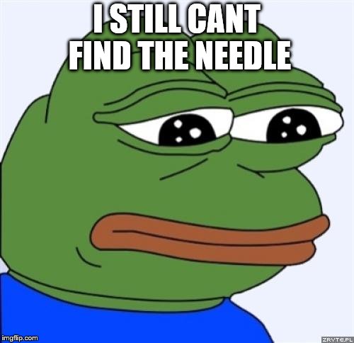 sad frog | I STILL CANT FIND THE NEEDLE | image tagged in sad frog | made w/ Imgflip meme maker