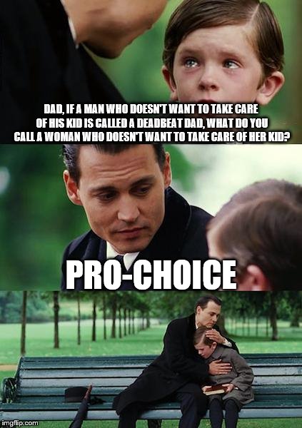Finding Neverland | DAD, IF A MAN WHO DOESN'T WANT TO TAKE CARE OF HIS KID IS CALLED A DEADBEAT DAD, WHAT DO YOU CALL A WOMAN WHO DOESN'T WANT TO TAKE CARE OF HER KID? PRO-CHOICE | image tagged in memes,finding neverland | made w/ Imgflip meme maker