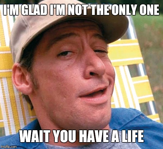 Ernest | I'M GLAD I'M NOT THE ONLY ONE WAIT YOU HAVE A LIFE | image tagged in ernest | made w/ Imgflip meme maker