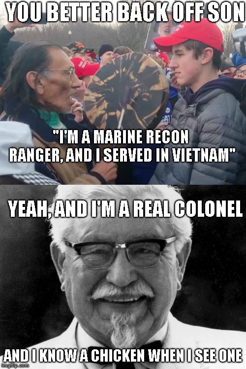 At Least The Colonel Is Still Serving His Country... From 4,491 Locations... | YOU BETTER BACK OFF SON; "I'M A MARINE RECON RANGER, AND I SERVED IN VIETNAM"; YEAH, AND I'M A REAL COLONEL; AND I KNOW A CHICKEN WHEN I SEE ONE | image tagged in colonel sanders,stolen valor,fake news,media owes this kid an apology | made w/ Imgflip meme maker