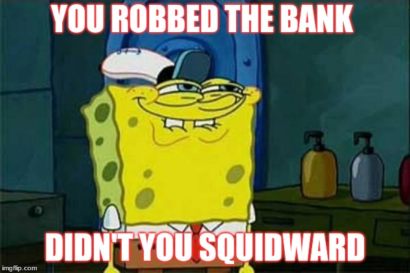 Robbed the bank |  YOU ROBBED THE BANK; DIDN'T YOU SQUIDWARD | image tagged in you like krabby patties,fun | made w/ Imgflip meme maker