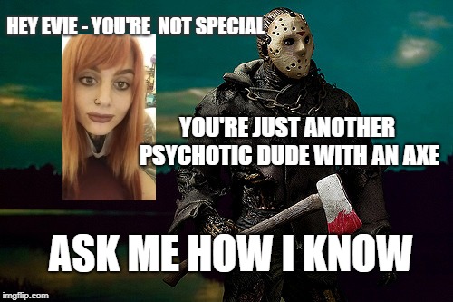 EVIE NOT A LUMBERJACK | HEY EVIE - YOU'RE  NOT SPECIAL; YOU'RE JUST ANOTHER PSYCHOTIC DUDE WITH AN AXE; ASK ME HOW I KNOW | image tagged in funny memes,axe,transgender,hilarious,craziness_all_the_way | made w/ Imgflip meme maker