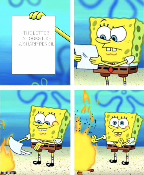 Spongebob Burning Paper | THE LETTER A LOOKS LIKE A SHARP PENCIL | image tagged in spongebob burning paper,dashhopes | made w/ Imgflip meme maker