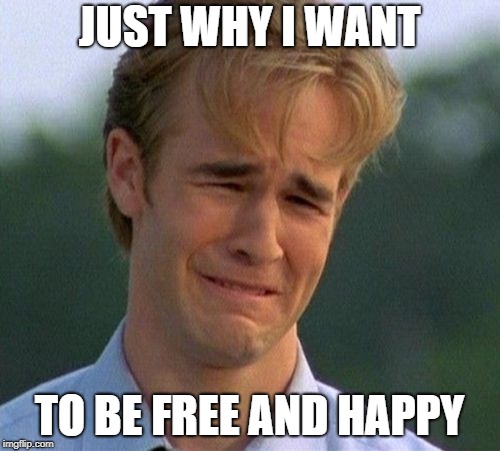 JUST WHY I WANT TO BE FREE AND HAPPY | image tagged in memes,1990s first world problems | made w/ Imgflip meme maker