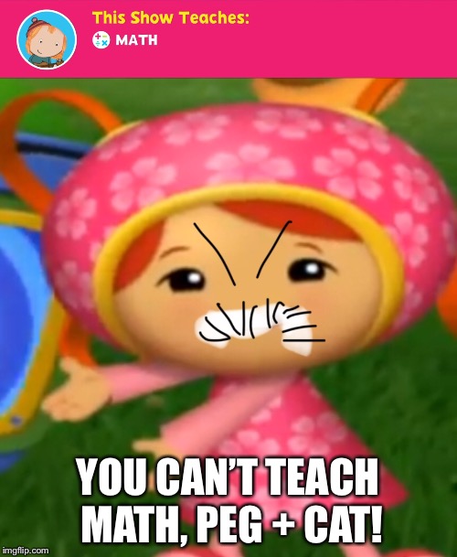 Milli Hates Peg + Cat | YOU CAN’T TEACH MATH, PEG + CAT! | image tagged in peg  cat,milli | made w/ Imgflip meme maker