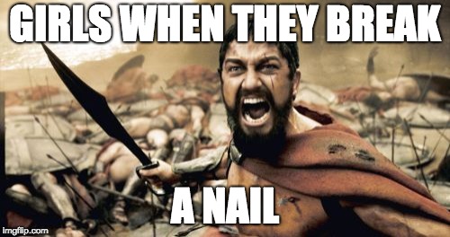 Sparta Leonidas | GIRLS WHEN THEY BREAK; A NAIL | image tagged in memes,sparta leonidas | made w/ Imgflip meme maker