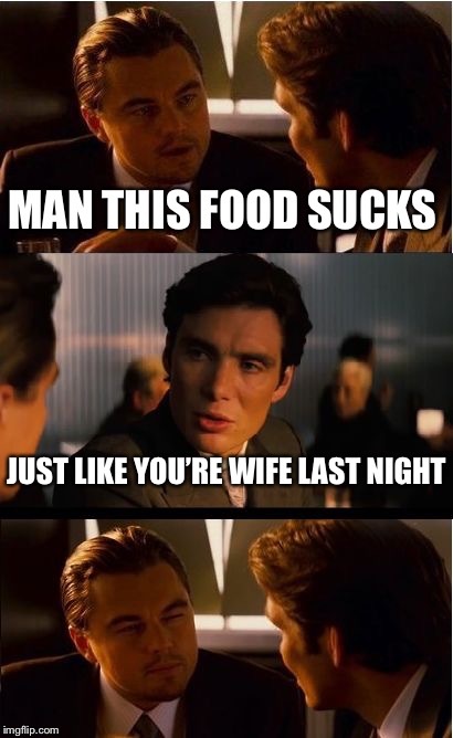 Inception Meme | MAN THIS FOOD SUCKS; JUST LIKE YOU’RE WIFE LAST NIGHT | image tagged in memes,inception | made w/ Imgflip meme maker