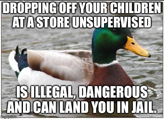 Actual Advice Mallard Meme | DROPPING OFF YOUR CHILDREN AT A STORE UNSUPERVISED; IS ILLEGAL, DANGEROUS AND CAN LAND YOU IN JAIL. | image tagged in memes,actual advice mallard | made w/ Imgflip meme maker