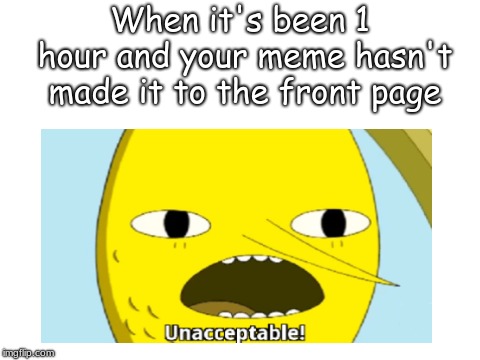 Unacceptable | When it's been 1 hour and your meme hasn't made it to the front page | image tagged in mems,other,unacceptable,memes | made w/ Imgflip meme maker