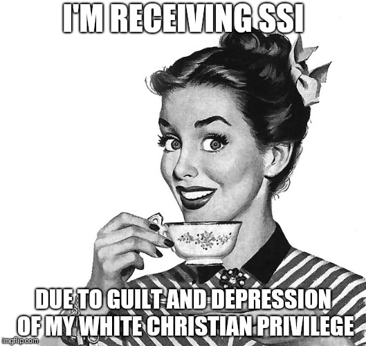 We should all file | I'M RECEIVING SSI; DUE TO GUILT AND DEPRESSION OF MY WHITE CHRISTIAN PRIVILEGE | image tagged in 50s woman | made w/ Imgflip meme maker