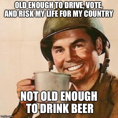 Coffee Soldier | OLD ENOUGH TO DRIVE, VOTE, AND RISK MY LIFE FOR MY COUNTRY NOT OLD ENOUGH TO DRINK BEER | image tagged in coffee soldier | made w/ Imgflip meme maker