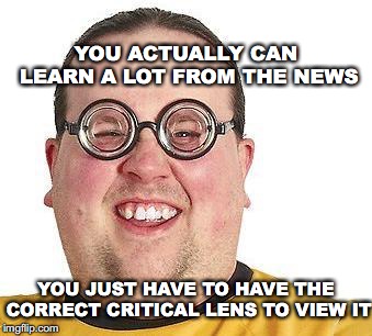 Have to Have | YOU ACTUALLY CAN LEARN A LOT FROM THE NEWS; YOU JUST HAVE TO HAVE THE CORRECT CRITICAL LENS TO VIEW IT | image tagged in news,critical,lens,view,learn,subtext | made w/ Imgflip meme maker