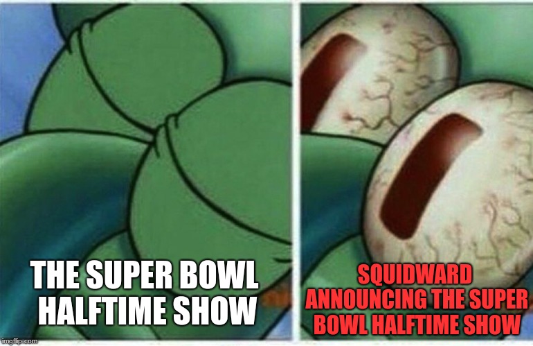 Its happening boiis! | SQUIDWARD ANNOUNCING THE SUPER BOWL HALFTIME SHOW; THE SUPER BOWL HALFTIME SHOW | image tagged in squidward,memes,superbowl | made w/ Imgflip meme maker