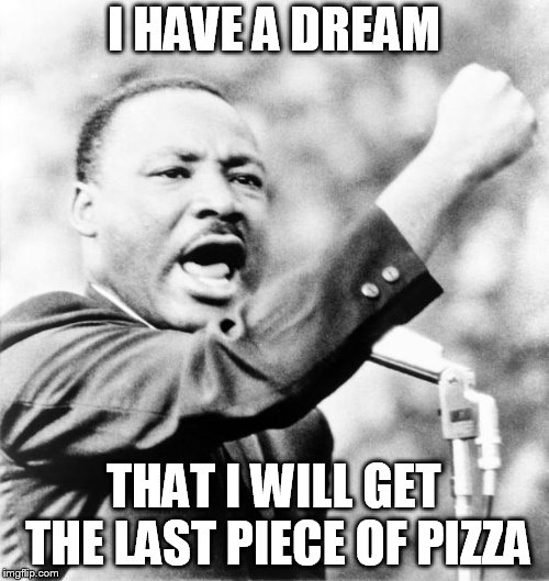 Martin Luther King Jr. | I HAVE A DREAM THAT I WILL GET THE LAST PIECE OF PIZZA | image tagged in martin luther king jr | made w/ Imgflip meme maker