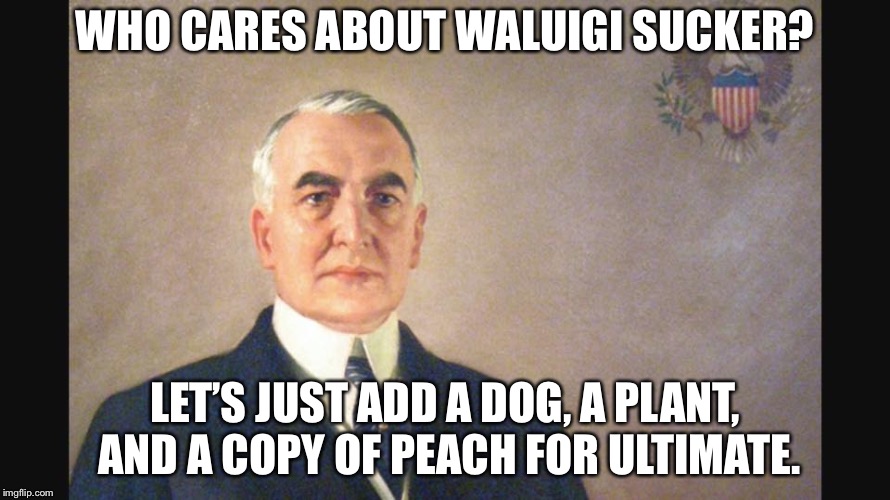 Warren G Harding | WHO CARES ABOUT WALUIGI SUCKER? LET’S JUST ADD A DOG, A PLANT, AND A COPY OF PEACH FOR ULTIMATE. | image tagged in warren g harding | made w/ Imgflip meme maker