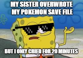 I only cried for 20 minutes :/ | MY SISTER OVERWROTE MY POKEMON SAVE FILE; BUT I ONLY CRIED FOR 20 MINUTES | image tagged in spongebob,i only cried for 20 mins | made w/ Imgflip meme maker