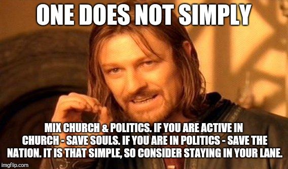 One Does Not Simply Meme | ONE DOES NOT SIMPLY; MIX CHURCH & POLITICS. IF YOU ARE ACTIVE IN CHURCH - SAVE SOULS. IF YOU ARE IN POLITICS - SAVE THE NATION. IT IS THAT SIMPLE, SO CONSIDER STAYING IN YOUR LANE. | image tagged in memes,one does not simply | made w/ Imgflip meme maker