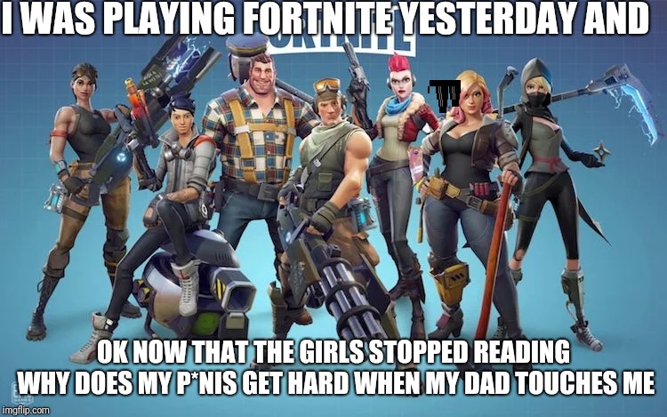 I WAS PLAYING FORTNITE YESTERDAY AND; OK NOW THAT THE GIRLS STOPPED READING WHY DOES MY P*NIS GET HARD WHEN MY DAD TOUCHES ME | made w/ Imgflip meme maker