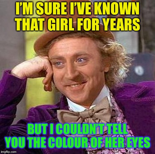 Creepy Condescending Wonka Meme | I’M SURE I’VE KNOWN THAT GIRL FOR YEARS BUT I COULDN’T TELL YOU THE COLOUR OF HER EYES | image tagged in memes,creepy condescending wonka | made w/ Imgflip meme maker