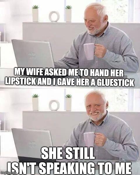 Bad Joke | MY WIFE ASKED ME TO HAND HER LIPSTICK AND I GAVE HER A GLUESTICK; SHE STILL ISN'T SPEAKING TO ME | image tagged in memes,hide the pain harold | made w/ Imgflip meme maker